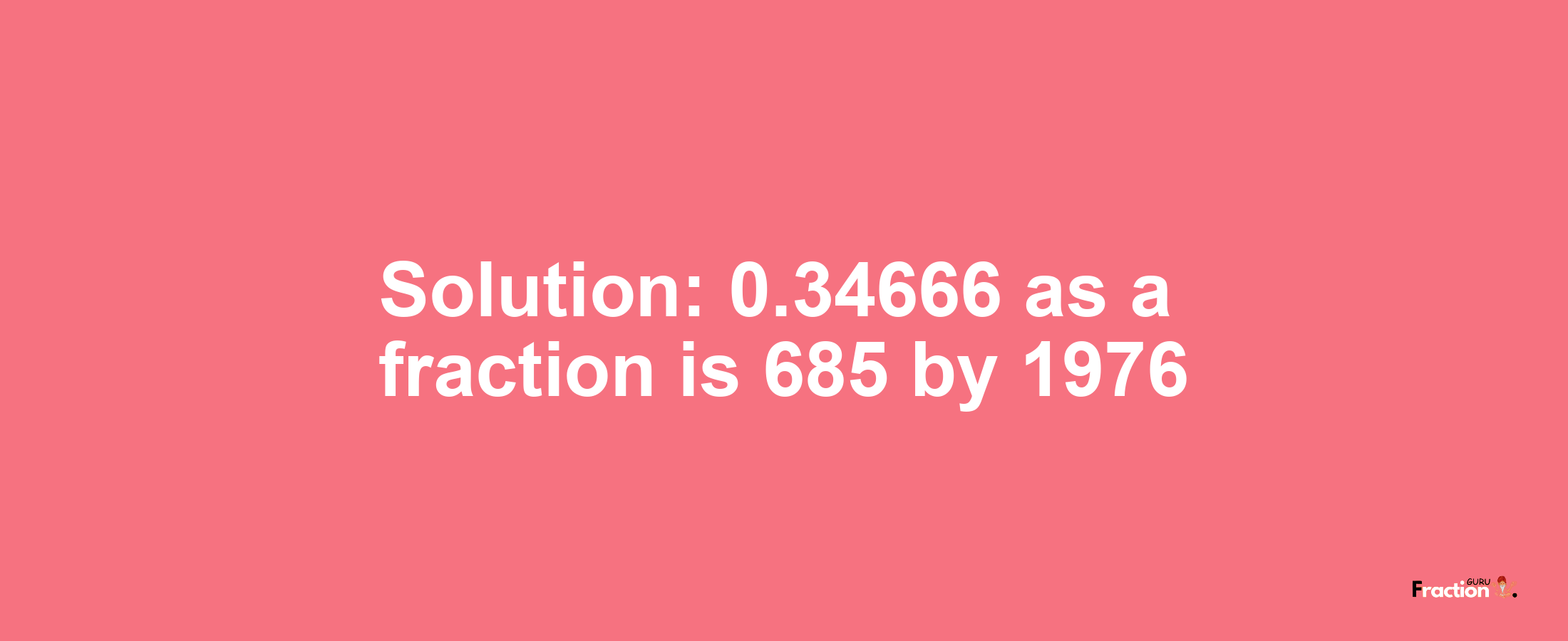 Solution:0.34666 as a fraction is 685/1976
